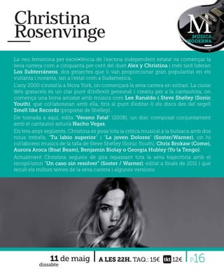 Christina
Rosenvinge                                                                   MÚSICA
                                                                            MODERNA



La veu femenina per excel•lència de l’escena independent estatal va començar la
seva carrera com a cinquanta per cent del duet Alex y Christina i més tard lideran
Los Subterráneos, dos projectes que li van proporcionar gran popularitat en els
vuitanta i noranta, tan a l’estat com a Sudamerica.
L’any 2000 s’instal·la a Nova York, on començarà la seva carrera en solitari. La ciutat
dels gratacels és un clar punt d’inﬂexió personal i creatiu per a la cantautora, on
comença una bona amistat amb músics com Lee Ranaldo i Steve Shelley (Sonic
Youth), que col·laboraran amb ella, ﬁns al punt d’editar-li els discs des del segell
Smell like Records (propietat de Shelley).
De tornada a aquí, edita “Verano Fatal” (2008), un disc composat conjuntament
amb el cantautor asturià Nacho Vegas.
Els tres anys següents, Christina es posa tota la crítica musical a la butxaca amb dos
nous treballs, “Tu labio superior” i “La joven Dolores” (Soster/Warner), on hi
col·laboren musics de la talla de Steve Shelley (Sonic Youth), Chris Brokaw (Come),
Aurora Aroca (Boat Beam), Benjamin Biolay o Georgia Hubley (Yo la Tengo).
Actualment Christina segueix de gira repassant tota la seva trajectòria amb el
recopil·latori “Un caso sin resolver” (Soster / Warner), editat a ﬁnals de 2011 i que
recull els millors temes de la seva carrera i algunes versions.




                11 de maig
           dissabte
                                     A LES 22H. TAQ.: 15€             12€    P 16
 