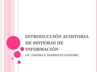 INTRODUCCIÓN AUDITORIA DE SISTEMAS DE INFORMACIÓN LIC. YAHAIRA E. RODRÍGUEZ SAAVEDRA 