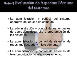 La administración y control del sistema
operativo del equipo de cómputo.

La administración y control de los lenguajes
de operación, desarrollo y programación de
los sistemas.

La administración y control de sistemas de
redes, multiusuario y micro cómputo.

La administración y control de sistemas de
telecomunicación y teleprocesamiento.
 
