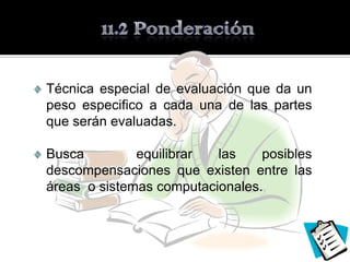Técnica especial de evaluación que da un
peso especifico a cada una de las partes
que serán evaluadas.

Busca         equilibrar  las    posibles
descompensaciones que existen entre las
áreas o sistemas computacionales.
 