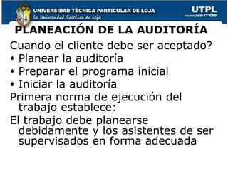 PLANEACIÓN DE LA AUDITORÍACuando el cliente debe ser aceptado?Planear la auditoríaPreparar el programa inicialIniciar la auditoríaPrimera norma de ejecución del trabajo establece:El trabajo debe planearse debidamente y los asistentes de ser supervisados en forma adecuada