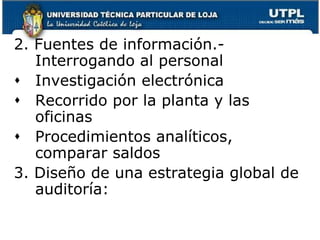 2. Fuentes de información.- Interrogando al personalInvestigación electrónicaRecorrido por la planta y las oficinasProcedimientos analíticos, comparar saldos3. Diseño de una estrategia global de auditoría: