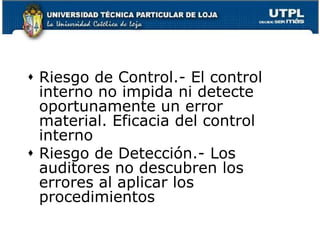 Riesgo de Control.- El control interno no impida ni detecte oportunamente un error material. Eficacia del control internoRiesgo de Detección.- Los auditores no descubren los errores al aplicar los procedimientos