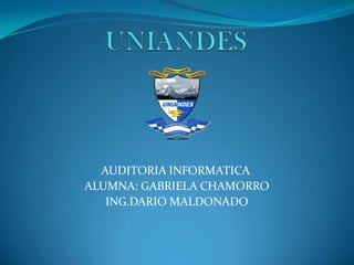 UNIANDES AUDITORIA INFORMATICA  ALUMNA: GABRIELA CHAMORRO ING.DARIO MALDONADO   
