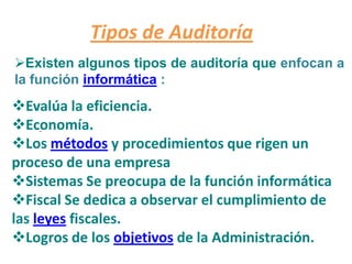  La  verificación de controles en el procesamiento de la información, desarrollo de sistemas e instalación con el objetivo de evaluar su efectividad y presentar recomendaciones a la Gerencia.  Tipos de AuditoríaExisten algunos tipos de auditoría que enfocan a la función informática :