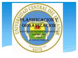 PLANIFICACION Y
 ORGANIZACION
AUDITORIA DE SISTEMAS INFORMATICOS
            KARINA CAIZA
                CA9-6
        Dr. CARLOS PAREDES.
 