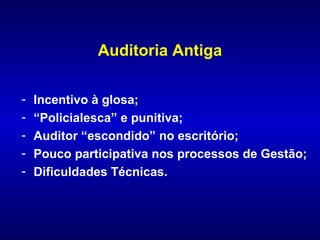 Auditoria Antiga

-   Incentivo à glosa;
-   “Policialesca” e punitiva;
-   Auditor “escondido” no escritório;
-   Pouco participativa nos processos de Gestão;
-   Dificuldades Técnicas.
 