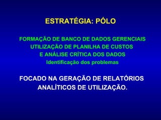 ESTRATÉGIA: PÓLO

FORMAÇÃO DE BANCO DE DADOS GERENCIAIS
   UTILIZAÇÃO DE PLANILHA DE CUSTOS
      E ANÁLISE CRÍTICA DOS DADOS
         Identificação dos problemas


FOCADO NA GERAÇÃO DE RELATÓRIOS
    ANALÍTICOS DE UTILIZAÇÃO.
 