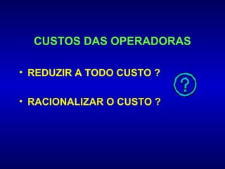 CUSTOS DAS OPERADORAS

• REDUZIR A TODO CUSTO ?

• RACIONALIZAR O CUSTO ?
 