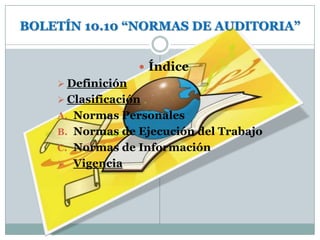 BOLETÍN 10.10 “NORMAS DE AUDITORIA”


                    Índice
     Definición
     Clasificación
    A. Normas Personales
    B. Normas de Ejecución del Trabajo
    C. Normas de Información
     Vigencia
 