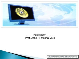 Facilitador:
Prof. José R. Molina MSc.
 
