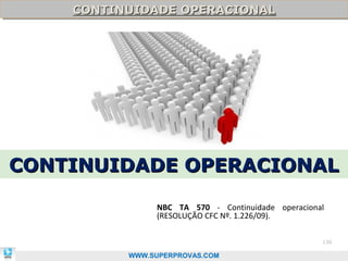 CONTINUIDADE OPERACIONAL
    CONTINUIDADE OPERACIONAL




CONTINUIDADE OPERACIONAL

               NBC TA 570 - Continuidade operacional
               (RESOLUÇÃO CFC Nº. 1.226/09).

                                                   130

          WWW.SUPERPROVAS.COM
 