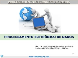 PROCESSAMENTO ELETRÔNICO DE DADOS
 PROCESSAMENTO ELETRÔNICO DE DADOS




PROCESSAMENTO ELETRÔNICO DE DADOS


                 NBC TA 330 - Resposta do auditor aos riscos
                 avaliados (RESOLUÇÃO CFC Nº. 1.214/09);

                                                           136

           WWW.SUPERPROVAS.COM
 