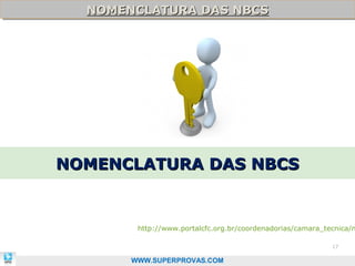 NOMENCLATURA DAS NBCS
  NOMENCLATURA DAS NBCS




NOMENCLATURA DAS NBCS


        http://www.portalcfc.org.br/coordenadorias/camara_tecnica/n

                                                            17

       WWW.SUPERPROVAS.COM
 