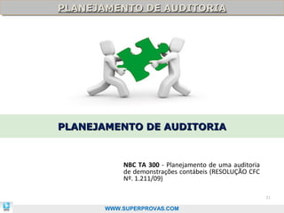 PLANEJAMENTO DE AUDITORIA
PLANEJAMENTO DE AUDITORIA




PLANEJAMENTO DE AUDITORIA


          NBC TA 300 - Planejamento de uma auditoria
          de demonstrações contábeis (RESOLUÇÃO CFC
          Nº. 1.211/09)

                                                       31

      WWW.SUPERPROVAS.COM
 