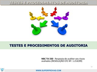 TESTES E PROCEDIMENTOS DE AUDITORIA
TESTES E PROCEDIMENTOS DE AUDITORIA




TESTES E PROCEDIMENTOS DE AUDITORIA



               NBC TA 330 - Resposta do auditor aos riscos
               avaliados (RESOLUÇÃO CFC Nº. 1.214/09)

                                                             34

           WWW.SUPERPROVAS.COM
 