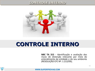 CONTROLE INTERNO
   CONTROLE INTERNO




CONTROLE INTERNO
         NBC TA 315 - Identificação e avaliação dos
         riscos de distorção relevante por meio do
         entendimento da entidade e do seu ambiente
         (RESOLUÇÃO CFC Nº. 1.212/09);
                                                      49

     WWW.SUPERPROVAS.COM
 