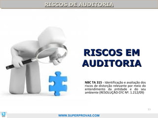 RISCOS DE AUDITORIA
RISCOS DE AUDITORIA




             RISCOS EM
             AUDITORIA
               NBC TA 315 - Identificação e avaliação dos
               riscos de distorção relevante por meio do
               entendimento da entidade e do seu
               ambiente (RESOLUÇÃO CFC Nº. 1.212/09)



                                                            53

   WWW.SUPERPROVAS.COM
 