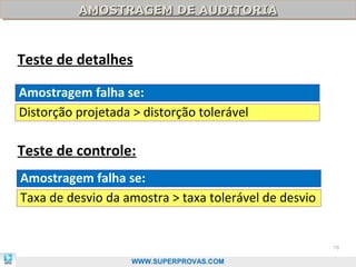 AMOSTRAGEM DE AUDITORIA
          AMOSTRAGEM DE AUDITORIA



Teste de detalhes

Amostragem falha se:
Distorção projetada > distorção tolerável

Teste de controle:
Amostragem falha se:
Taxa de desvio da amostra > taxa tolerável de desvio


                                                       78

                    WWW.SUPERPROVAS.COM
 