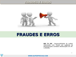 FRAUDES E ERROS
  FRAUDES E ERROS




FRAUDES E ERROS
                  NBC TA 240 - Responsabilidade do auditor
                  relacionada com fraude em auditoria de
                  demonstrações contábeis (RESOLUÇÃO CFC Nº.
                  1.205/09);


                                                         81

    WWW.SUPERPROVAS.COM
 