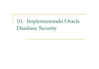 10.- Implementando Oracle
Database Security
 