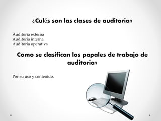 ¿Culés son las clases de auditoria? 
Auditoria externa 
Auditoria interna 
Auditoria operativa 
Como se clasifican los papales de trabajo de 
auditoria? 
Por su uso y contenido. 
 