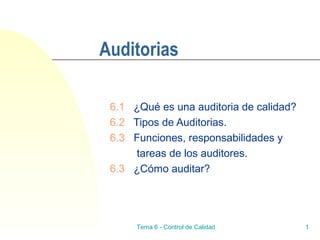 Tema 6 - Control de Calidad 1
Auditorias
6.1 ¿Qué es una auditoria de calidad?
6.2 Tipos de Auditorias.
6.3 Funciones, responsabilidades y
tareas de los auditores.
6.3 ¿Cómo auditar?
 