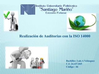Realización de Auditorias con la ISO 14000
Bachiller. Luis A Velásquez
C.I: 24.437.845
Código : 46
 
