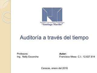Auditoría a través del tiempo
Profesora:
Ing. Nelly Escorcha
Autor:
Francisco Mesa C.I.: 12.627.814
Caracas, enero del 2018
 