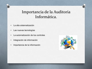 Importancia de la Auditoria
Informática.
• La alta sistematización
• Las nuevas tecnologías
• La automatización de los controles
• Integración de información
• Importancia de la información
 