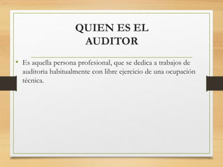 QUIEN ES EL
AUDITOR
• Es aquella persona profesional, que se dedica a trabajos de
auditoria habitualmente con libre ejercicio de una ocupación
técnica.
 