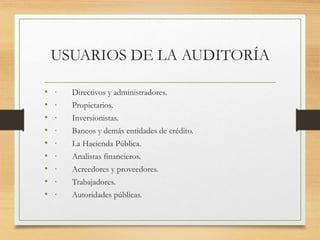 USUARIOS DE LA AUDITORÍA
• · Directivos y administradores.
• · Propietarios.
• · Inversionistas.
• · Bancos y demás entidades de crédito.
• · La Hacienda Pública.
• · Analistas financieros.
• · Acreedores y proveedores.
• · Trabajadores.
• · Autoridades públicas.
 