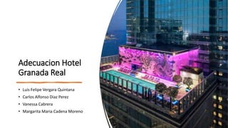 Adecuacion Hotel
Granada Real
• Luis Felipe Vergara Quintana
• Carlos Alfonso Diaz Perez
• Vanessa Cabrera
• Margarita Maria Cadena Moreno
 