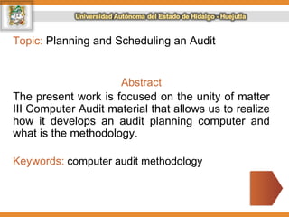 Topic: Planning and Scheduling an Audit
Abstract
The present work is focused on the unity of matter
III Computer Audit material that allows us to realize
how it develops an audit planning computer and
what is the methodology.
Keywords: computer audit methodology
 
