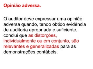 Opinião adversa.
O auditor deve expressar uma opinião
adversa quando, tendo obtido evidência
de auditoria apropriada e suficiente,
conclui que as distorções,
individualmente ou em conjunto, são
relevantes e generalizadas para as
demonstrações contábeis.
 