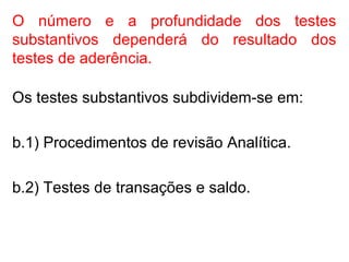 O número e a profundidade dos testes
substantivos dependerá do resultado dos
testes de aderência.
Os testes substantivos subdividem-se em:
b.1) Procedimentos de revisão Analítica.
b.2) Testes de transações e saldo.
 