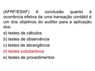 (AFRF/ESAF) A conclusão quanto à
ocorrência efetiva de uma transação contábil é
um dos objetivos do auditor para a aplicação
dos:
a) testes de cálculos
b) testes de observância
c) testes de abrangência
d) testes substantivos
e) testes de procedimentos
 