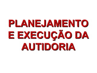 PLANEJAMENTOPLANEJAMENTO
E EXECUÇÃO DAE EXECUÇÃO DA
AUTIDORIAAUTIDORIA
 