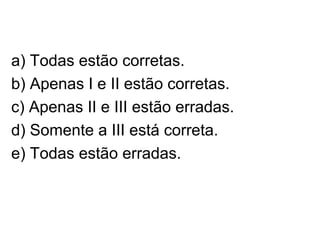 a) Todas estão corretas.
b) Apenas I e II estão corretas.
c) Apenas II e III estão erradas.
d) Somente a III está correta.
e) Todas estão erradas.
 