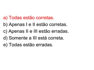 a) Todas estão corretas.
b) Apenas I e II estão corretas.
c) Apenas II e III estão erradas.
d) Somente a III está correta.
e) Todas estão erradas.
 