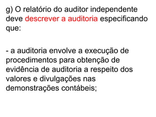 g) O relatório do auditor independente
deve descrever a auditoria especificando
que:
- a auditoria envolve a execução de
procedimentos para obtenção de
evidência de auditoria a respeito dos
valores e divulgações nas
demonstrações contábeis;
 