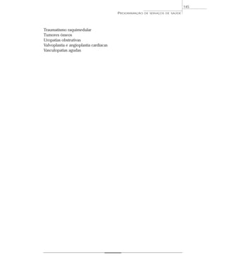 145
                                        PROGRAMAÇÃO   DE SERVIÇOS DE SAÚDE




Traumatismo raquimedular
Tumores ósseos
Uropatias obstrutivas
Valvoplastia e angioplastia cardíacas
Vasculopatias agudas
 