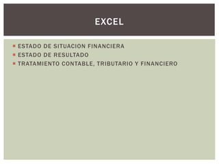  ESTADO DE SITUACION FINANCIERA
 ESTADO DE RESULTADO
 TRATAMIENTO CONTABLE, TRIBUTARIO Y FINANCIERO
EXCEL
 