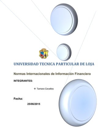 Fecha:
25/06/2015
UNIVERSIDAD TECNICA PARTICULAR DE LOJA
Normas Internacionales de Información Financiera
INTEGRANTES:
 Tamara Cevallos
 