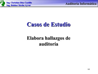 Ing. Christian Dios Castillo
Ing. Hobber Siccha Ayvar
                                       Auditoría Informática




                      Casos de Estudio

                      Elabora hallazgos de
                           auditoría



                                                      64
 