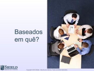 Baseados
em quê?



   Copyright © 2012 Shield – Security as a Service. Todos os direitos reservados.
 