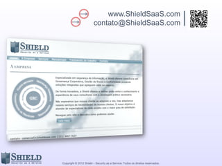 www.ShieldSaaS.com
                         contato@ShieldSaaS.com




Copyright © 2012 Shield – Security as a Service. Todos os direitos reservados.
 