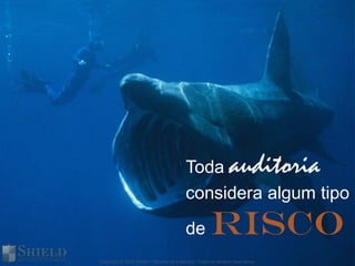 Toda                  auditoria
                                           considera algum tipo

                                           de          risco
Copyright © 2012 Shield – Security as a Service. Todos os direitos reservados.
 