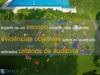 escopo
evidências objetivas
     critérios de auditoria


         Copyright © 2012 Shield – Security as a Service. Todos os direitos reservados.
 