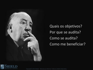Quais os objetivos?
                                             Por que se audita?
                                             Como se audita?
                                             Como me beneficiar?




Copyright © 2012 Shield – Security as a Service. Todos os direitos reservados.
 